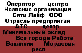 Оператор Call-центра › Название организации ­ Сити Лайф, ООО › Отрасль предприятия ­ АТС, call-центр › Минимальный оклад ­ 24 000 - Все города Работа » Вакансии   . Мордовия респ.